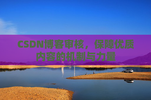 CSDN博客审核，保障优质内容的机制与力量