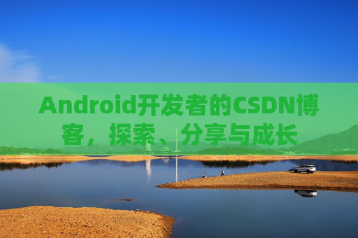 Android开发者的CSDN博客，探索、分享与成长